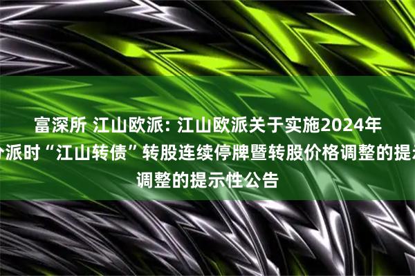 富深所 江山欧派: 江山欧派关于实施2024年度权益分派时“江山转债”转股连续停牌暨转股价格调整的提示性公告
