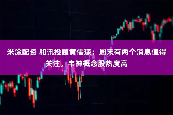 米涂配资 和讯投顾黄儒琛：周末有两个消息值得关注，韦神概念股热度高