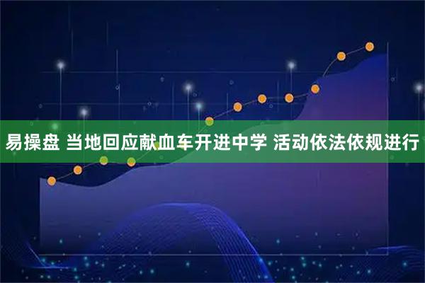 易操盘 当地回应献血车开进中学 活动依法依规进行