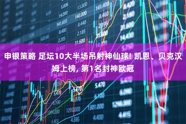 申银策略 足坛10大半场吊射神仙球! 凯恩、贝克汉姆上榜, 第1名封神欧冠