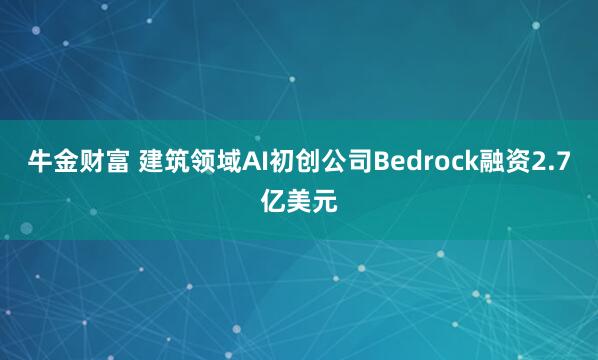 牛金财富 建筑领域AI初创公司Bedrock融资2.7亿美元