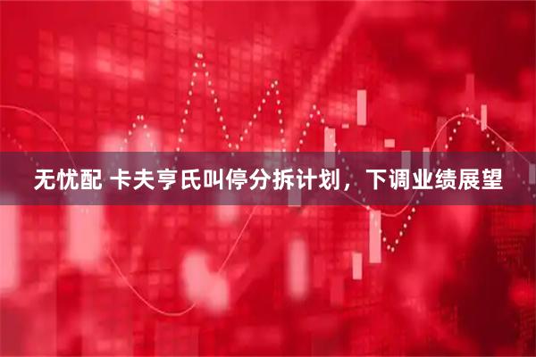 无忧配 卡夫亨氏叫停分拆计划，下调业绩展望