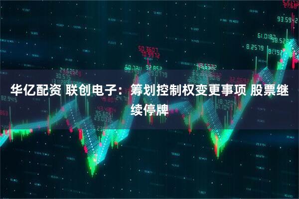 华亿配资 联创电子：筹划控制权变更事项 股票继续停牌