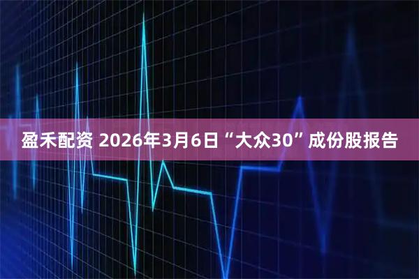 盈禾配资 2026年3月6日“大众30”成份股报告