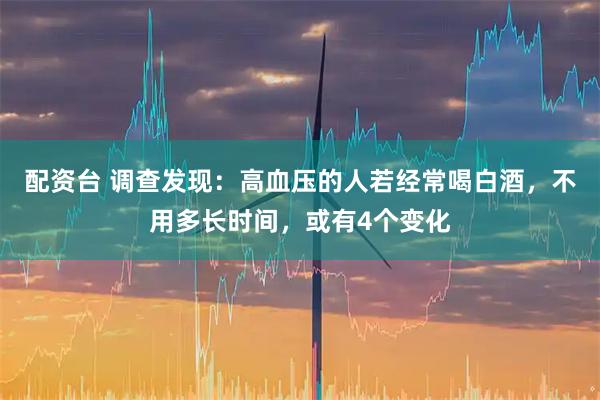 配资台 调查发现：高血压的人若经常喝白酒，不用多长时间，或有4个变化