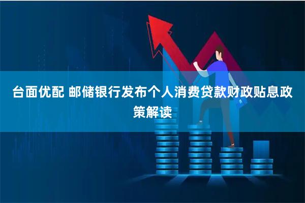 台面优配 邮储银行发布个人消费贷款财政贴息政策解读